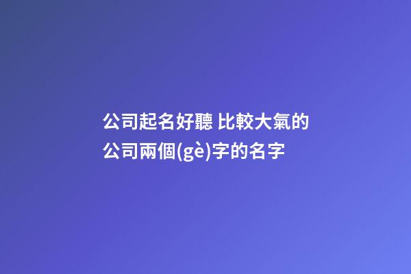 公司起名好聽 比較大氣的公司兩個(gè)字的名字-第1張-公司起名-玄機(jī)派